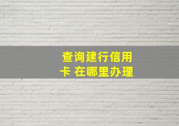 查询建行信用卡 在哪里办理